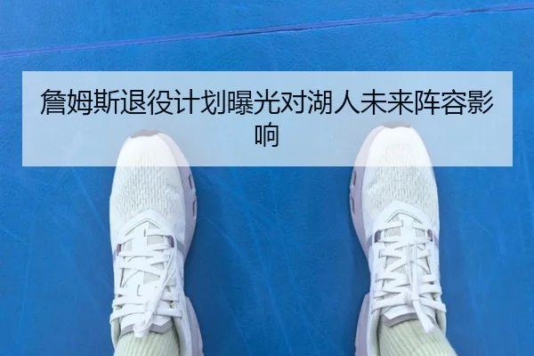 詹姆斯退役计划曝光对湖人未来阵容影响